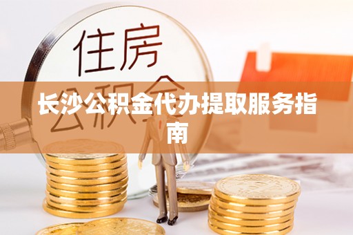 金州新区长沙公积金代办提取服务指南