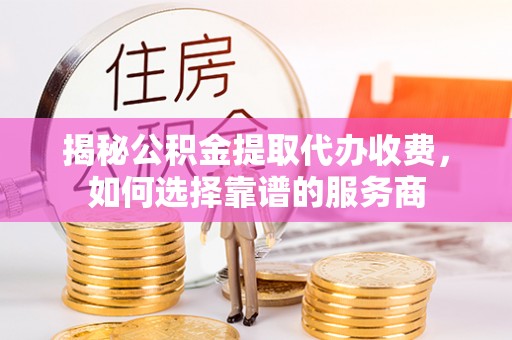 金州新区揭秘公积金提取代办收费，如何选择靠谱的服务商