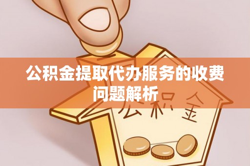 金州新区公积金提取代办服务的收费问题解析