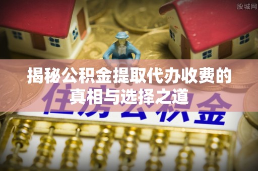 金州新区揭秘公积金提取代办收费的真相与选择之道