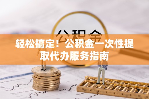金州新区轻松搞定！公积金一次性提取代办服务指南