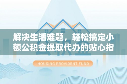 金州新区解决生活难题，轻松搞定小额公积金提取代办的贴心指南