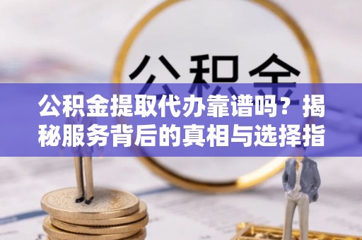 金州新区公积金提取代办靠谱吗？揭秘服务背后的真相与选择指南