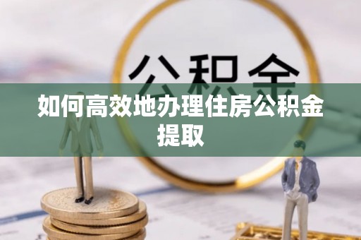 金州新区如何高效地办理住房公积金提取