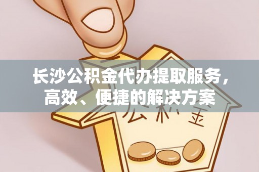 金州新区长沙公积金代办提取服务，高效、便捷的解决方案