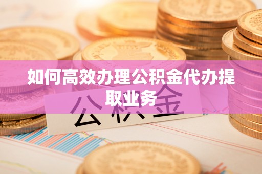 金州新区如何高效办理公积金代办提取业务