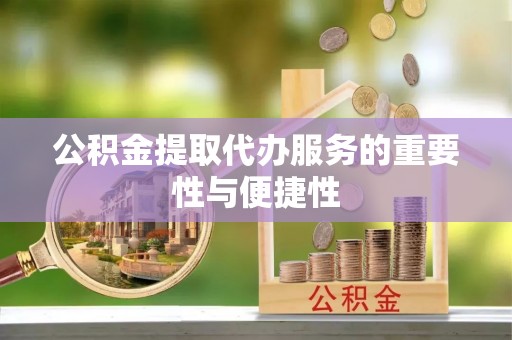 金州新区公积金提取代办服务的重要性与便捷性