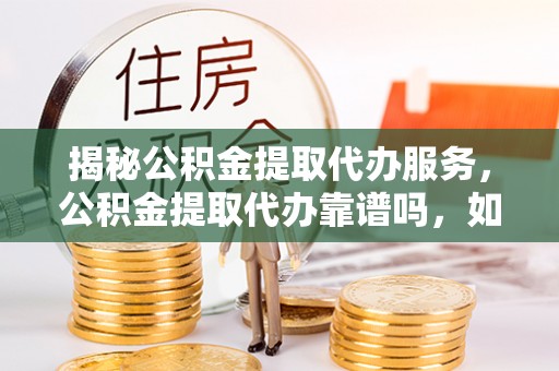 金州新区揭秘公积金提取代办服务，公积金提取代办靠谱吗，如何选择放心渠道？