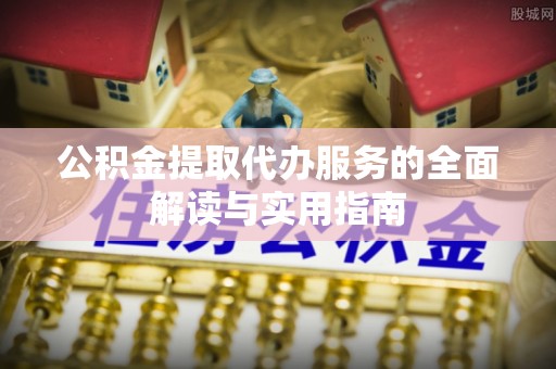 金州新区公积金提取代办服务的全面解读与实用指南