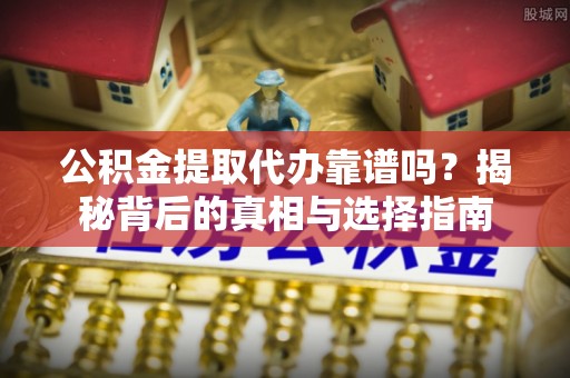 金州新区公积金提取代办靠谱吗？揭秘背后的真相与选择指南