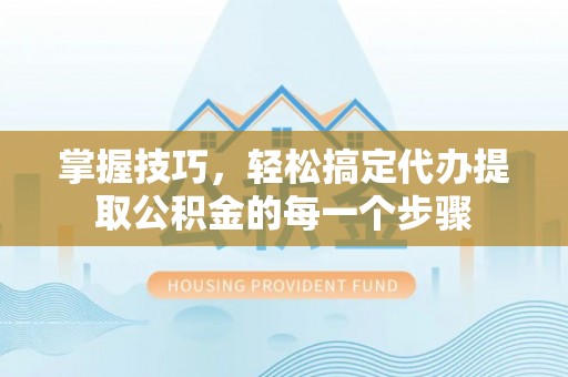 金州新区掌握技巧，轻松搞定代办提取公积金的每一个步骤