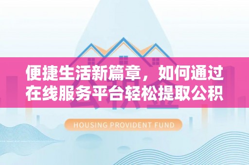 金州新区便捷生活新篇章，如何通过在线服务平台轻松提取公积金
