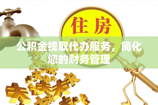 金州新区公积金提取代办服务，简化您的财务管理