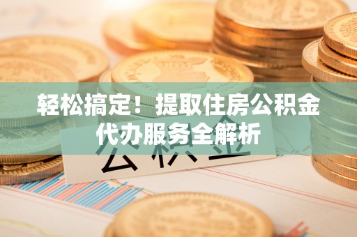 金州新区轻松搞定！提取住房公积金代办服务全解析