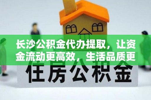 金州新区长沙公积金代办提取，让资金流动更高效，生活品质更优越