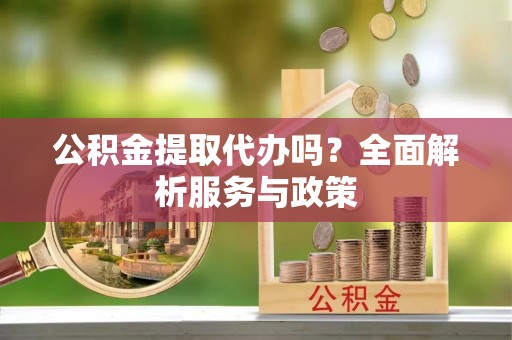 金州新区公积金提取代办吗？全面解析服务与政策
