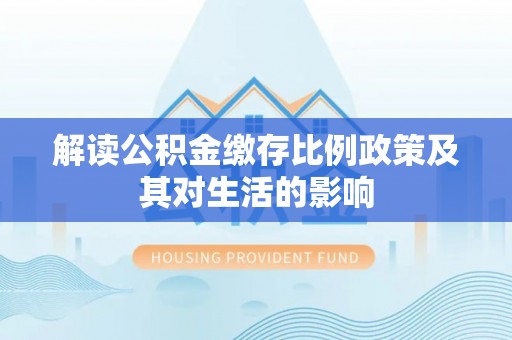 金州新区解读公积金缴存比例政策及其对生活的影响