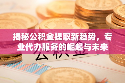 金州新区揭秘公积金提取新趋势，专业代办服务的崛起与未来