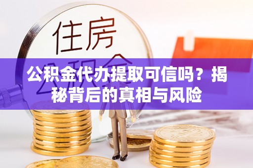 金州新区公积金代办提取可信吗？揭秘背后的真相与风险