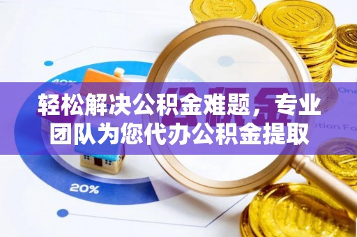 金州新区轻松解决公积金难题，专业团队为您代办公积金提取