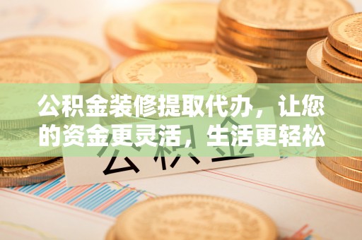 金州新区公积金装修提取代办，让您的资金更灵活，生活更轻松