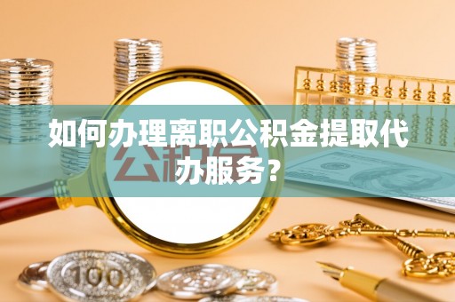 金州新区如何办理离职公积金提取代办服务？