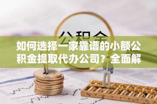 金州新区如何选择一家靠谱的小额公积金提取代办公司？全面解析与实用指南