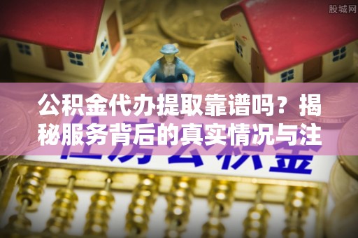 金州新区公积金代办提取靠谱吗？揭秘服务背后的真实情况与注意事项