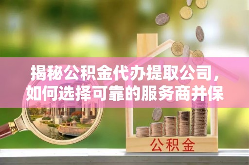金州新区揭秘公积金代办提取公司，如何选择可靠的服务商并保障个人权益