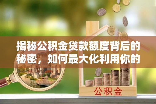 金州新区揭秘公积金贷款额度背后的秘密，如何最大化利用你的福利？