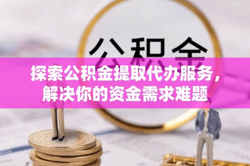 金州新区探索公积金提取代办服务，解决你的资金需求难题
