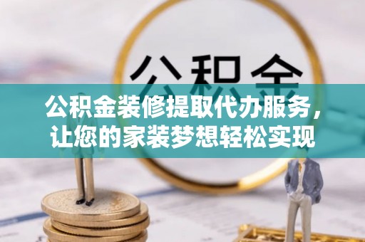 金州新区公积金装修提取代办服务，让您的家装梦想轻松实现