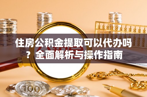 金州新区住房公积金提取可以代办吗？全面解析与操作指南