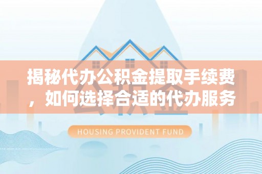 金州新区揭秘代办公积金提取手续费，如何选择合适的代办服务？