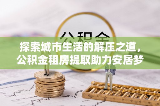 金州新区探索城市生活的解压之道，公积金租房提取助力安居梦想