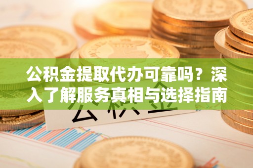 金州新区公积金提取代办可靠吗？深入了解服务真相与选择指南
