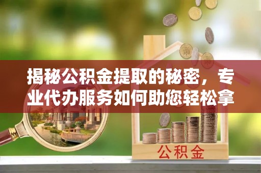 金州新区揭秘公积金提取的秘密，专业代办服务如何助您轻松拿钱