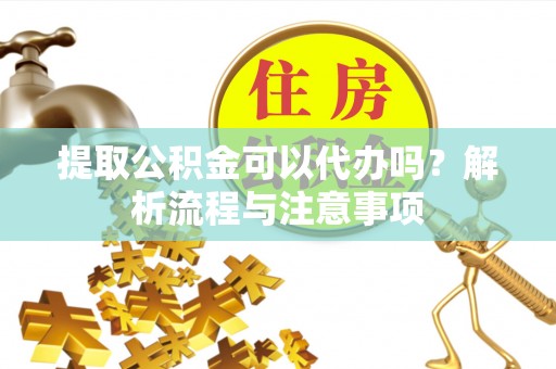 金州新区提取公积金可以代办吗？解析流程与注意事项