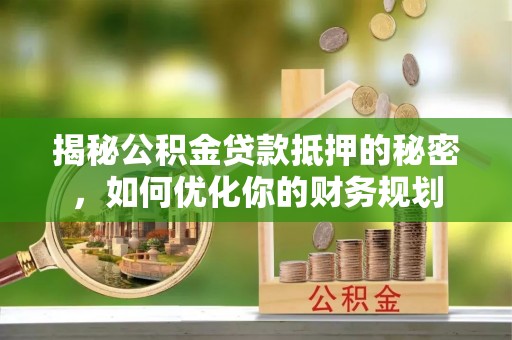 金州新区揭秘公积金贷款抵押的秘密，如何优化你的财务规划