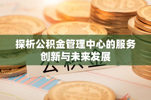 金州新区探析公积金管理中心的服务创新与未来发展