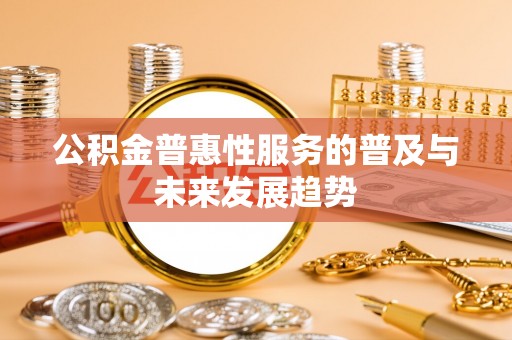 金州新区公积金普惠性服务的普及与未来发展趋势