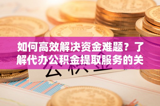 金州新区如何高效解决资金难题？了解代办公积金提取服务的关键步骤与优势