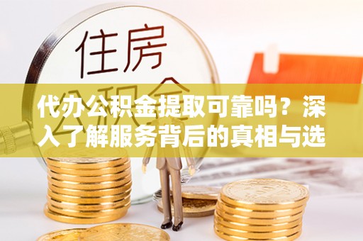 金州新区代办公积金提取可靠吗？深入了解服务背后的真相与选择