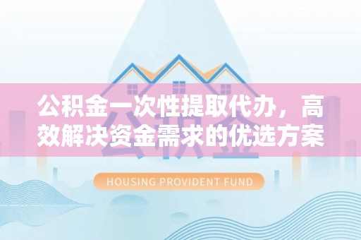 金州新区公积金一次性提取代办，高效解决资金需求的优选方案