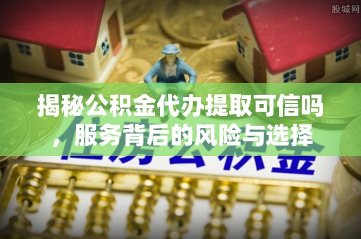 金州新区揭秘公积金代办提取可信吗，服务背后的风险与选择