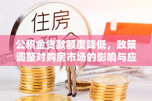 金州新区公积金贷款额度降低，政策调整对购房市场的影响与应对策略