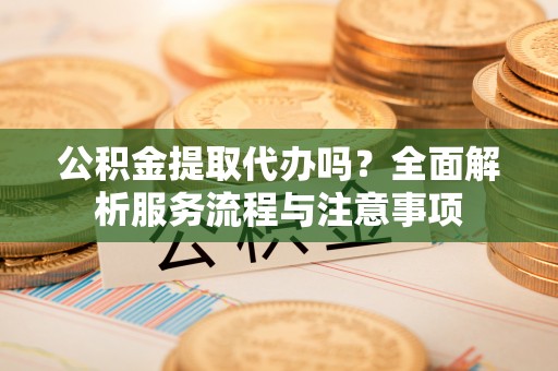 金州新区公积金提取代办吗？全面解析服务流程与注意事项