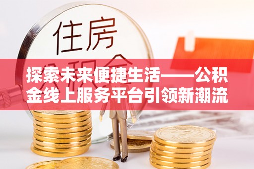 金州新区探索未来便捷生活——公积金线上服务平台引领新潮流