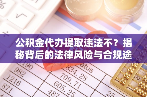 金州新区公积金代办提取违法不？揭秘背后的法律风险与合规途径