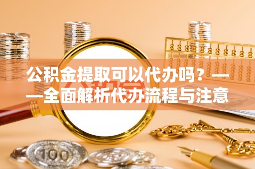 金州新区公积金提取可以代办吗？——全面解析代办流程与注意事项